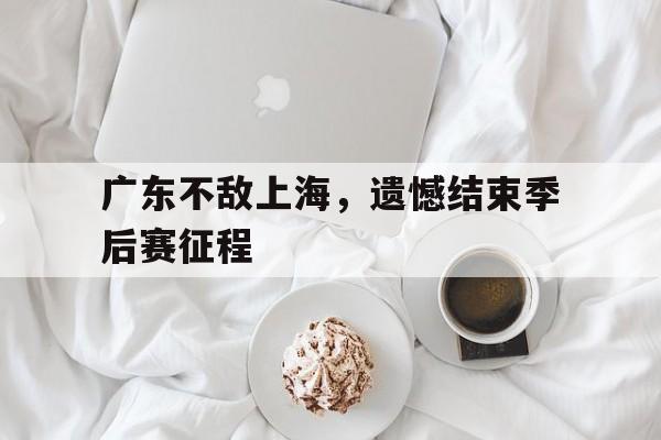 关于广东不敌上海，遗憾结束季后赛征程的信息