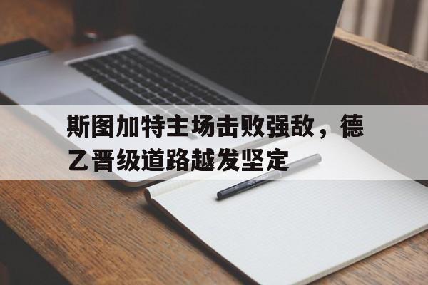 斯图加特主场击败强敌，德乙晋级道路越发坚定的简单介绍