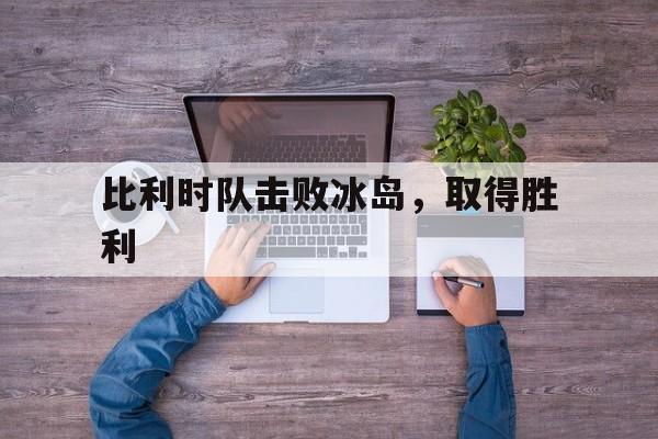 比利时队击败冰岛，取得胜利