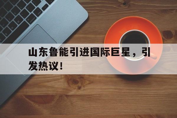 包含山东鲁能引进国际巨星，引发热议！的词条
