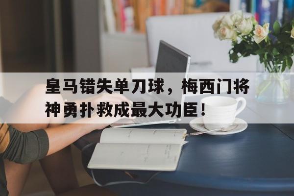 皇马错失单刀球，梅西门将神勇扑救成最大功臣！巴萨50皇马梅西进了几球