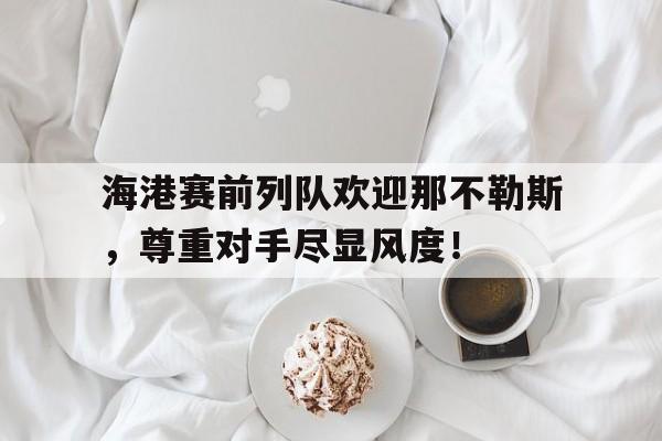 海港赛前列队欢迎那不勒斯，尊重对手尽显风度！