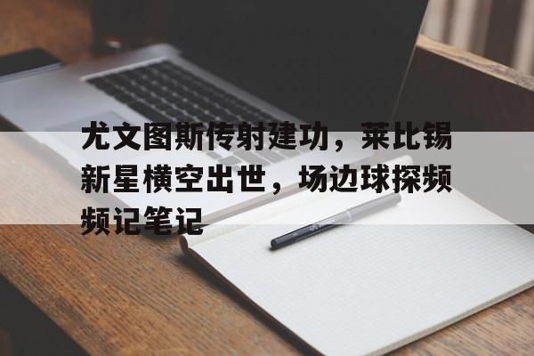 尤文图斯传射建功，莱比锡新星横空出世，场边球探频频记笔记