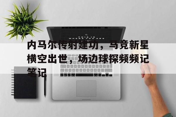 内马尔传射建功，马竞新星横空出世，场边球探频频记笔记今日内马尔引领巴黎圣日耳曼再创辉煌
