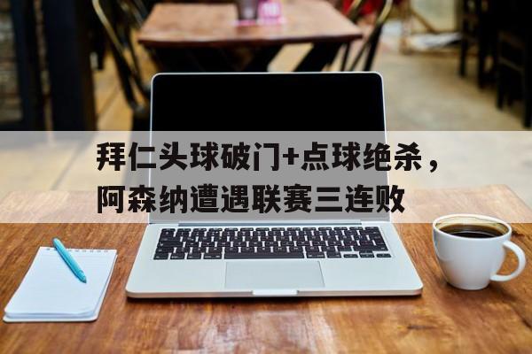拜仁头球破门+点球绝杀，阿森纳遭遇联赛三连败